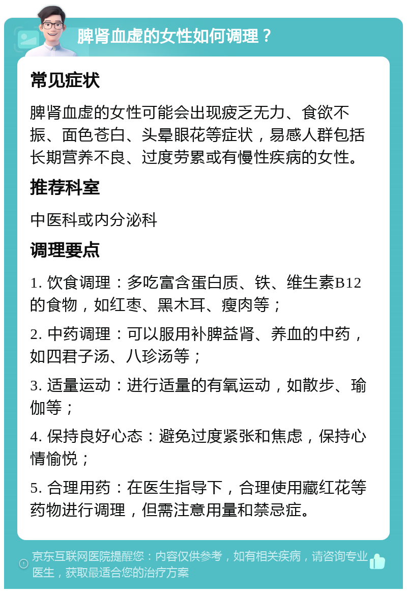 脾肾血虚的女性如何调理？ 常见症状 脾肾血虚的女性可能会出现疲乏无力、食欲不振、面色苍白、头晕眼花等症状，易感人群包括长期营养不良、过度劳累或有慢性疾病的女性。 推荐科室 中医科或内分泌科 调理要点 1. 饮食调理：多吃富含蛋白质、铁、维生素B12的食物，如红枣、黑木耳、瘦肉等； 2. 中药调理：可以服用补脾益肾、养血的中药，如四君子汤、八珍汤等； 3. 适量运动：进行适量的有氧运动，如散步、瑜伽等； 4. 保持良好心态：避免过度紧张和焦虑，保持心情愉悦； 5. 合理用药：在医生指导下，合理使用藏红花等药物进行调理，但需注意用量和禁忌症。