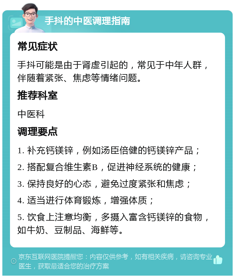 手抖的中医调理指南 常见症状 手抖可能是由于肾虚引起的，常见于中年人群，伴随着紧张、焦虑等情绪问题。 推荐科室 中医科 调理要点 1. 补充钙镁锌，例如汤臣倍健的钙镁锌产品； 2. 搭配复合维生素B，促进神经系统的健康； 3. 保持良好的心态，避免过度紧张和焦虑； 4. 适当进行体育锻炼，增强体质； 5. 饮食上注意均衡，多摄入富含钙镁锌的食物，如牛奶、豆制品、海鲜等。