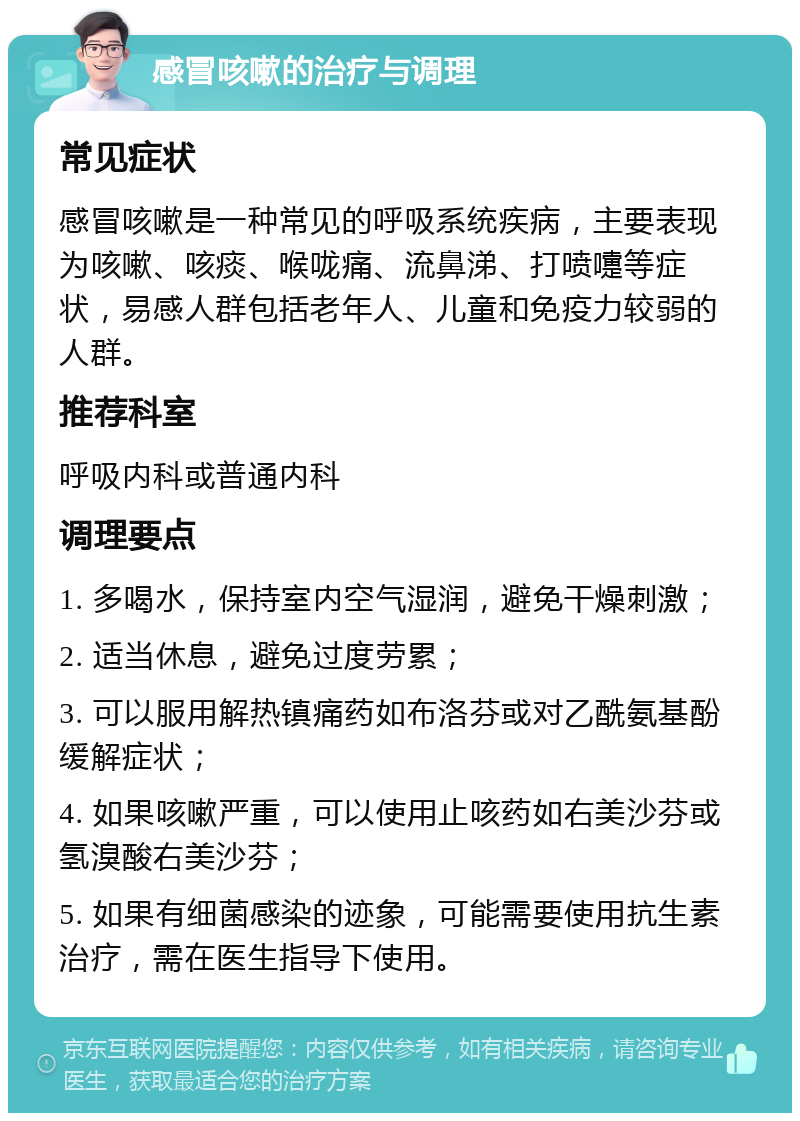 感冒咳嗽的治疗与调理 常见症状 感冒咳嗽是一种常见的呼吸系统疾病，主要表现为咳嗽、咳痰、喉咙痛、流鼻涕、打喷嚏等症状，易感人群包括老年人、儿童和免疫力较弱的人群。 推荐科室 呼吸内科或普通内科 调理要点 1. 多喝水，保持室内空气湿润，避免干燥刺激； 2. 适当休息，避免过度劳累； 3. 可以服用解热镇痛药如布洛芬或对乙酰氨基酚缓解症状； 4. 如果咳嗽严重，可以使用止咳药如右美沙芬或氢溴酸右美沙芬； 5. 如果有细菌感染的迹象，可能需要使用抗生素治疗，需在医生指导下使用。