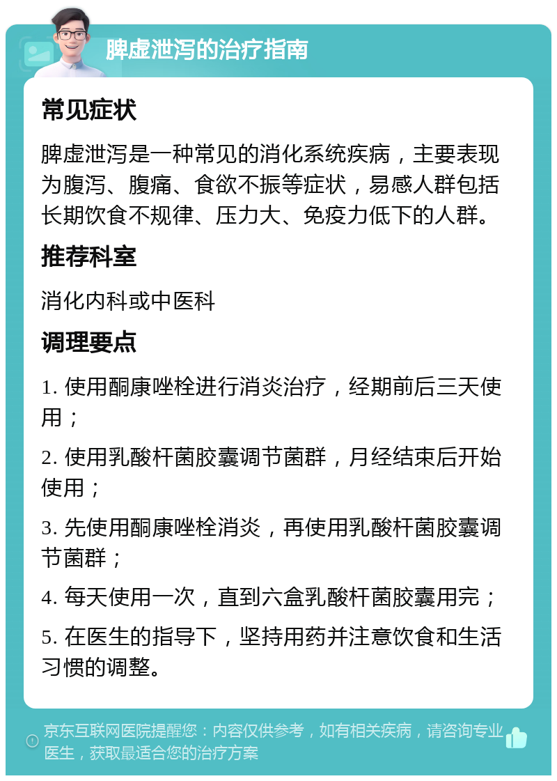 脾虚泄泻的治疗指南 常见症状 脾虚泄泻是一种常见的消化系统疾病，主要表现为腹泻、腹痛、食欲不振等症状，易感人群包括长期饮食不规律、压力大、免疫力低下的人群。 推荐科室 消化内科或中医科 调理要点 1. 使用酮康唑栓进行消炎治疗，经期前后三天使用； 2. 使用乳酸杆菌胶囊调节菌群，月经结束后开始使用； 3. 先使用酮康唑栓消炎，再使用乳酸杆菌胶囊调节菌群； 4. 每天使用一次，直到六盒乳酸杆菌胶囊用完； 5. 在医生的指导下，坚持用药并注意饮食和生活习惯的调整。