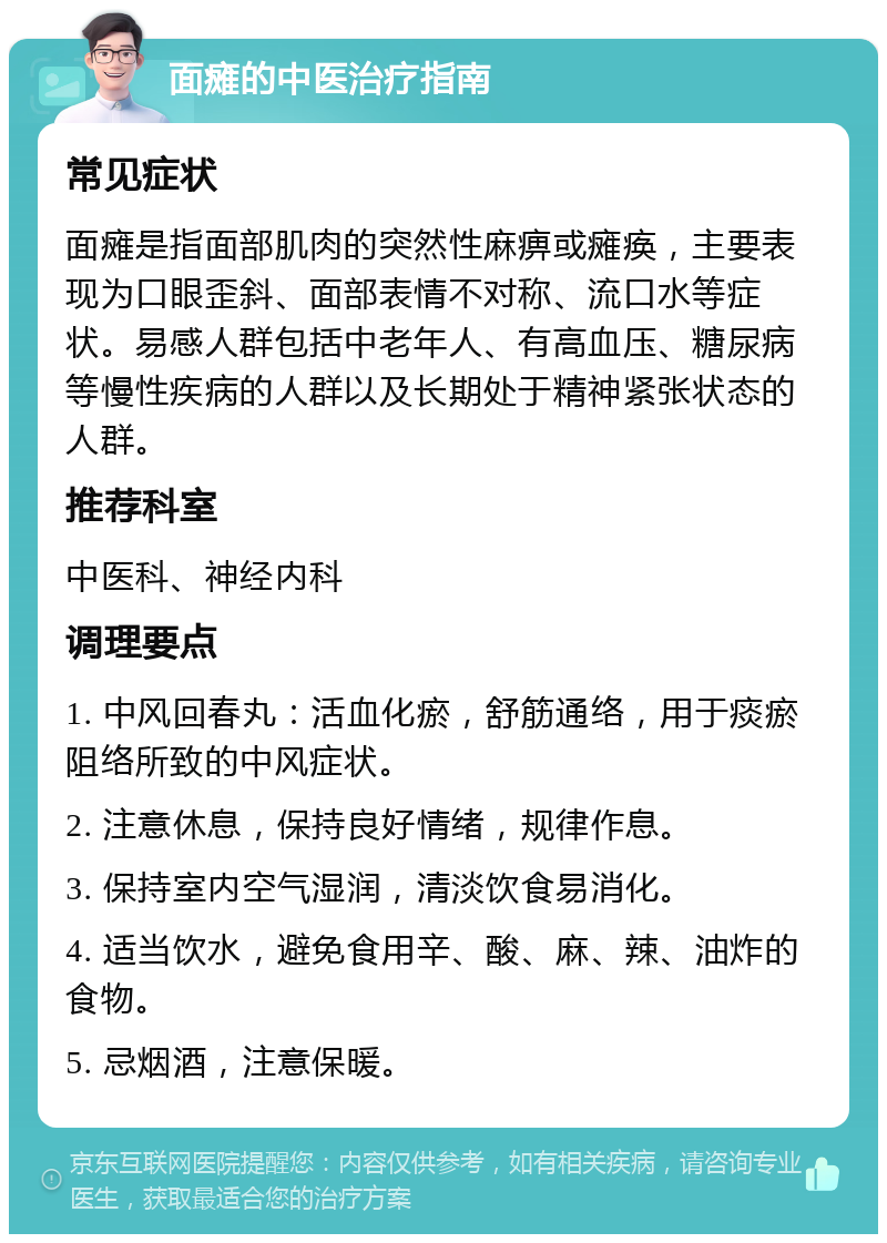 面瘫的中医治疗指南 常见症状 面瘫是指面部肌肉的突然性麻痹或瘫痪，主要表现为口眼歪斜、面部表情不对称、流口水等症状。易感人群包括中老年人、有高血压、糖尿病等慢性疾病的人群以及长期处于精神紧张状态的人群。 推荐科室 中医科、神经内科 调理要点 1. 中风回春丸：活血化瘀，舒筋通络，用于痰瘀阻络所致的中风症状。 2. 注意休息，保持良好情绪，规律作息。 3. 保持室内空气湿润，清淡饮食易消化。 4. 适当饮水，避免食用辛、酸、麻、辣、油炸的食物。 5. 忌烟酒，注意保暖。