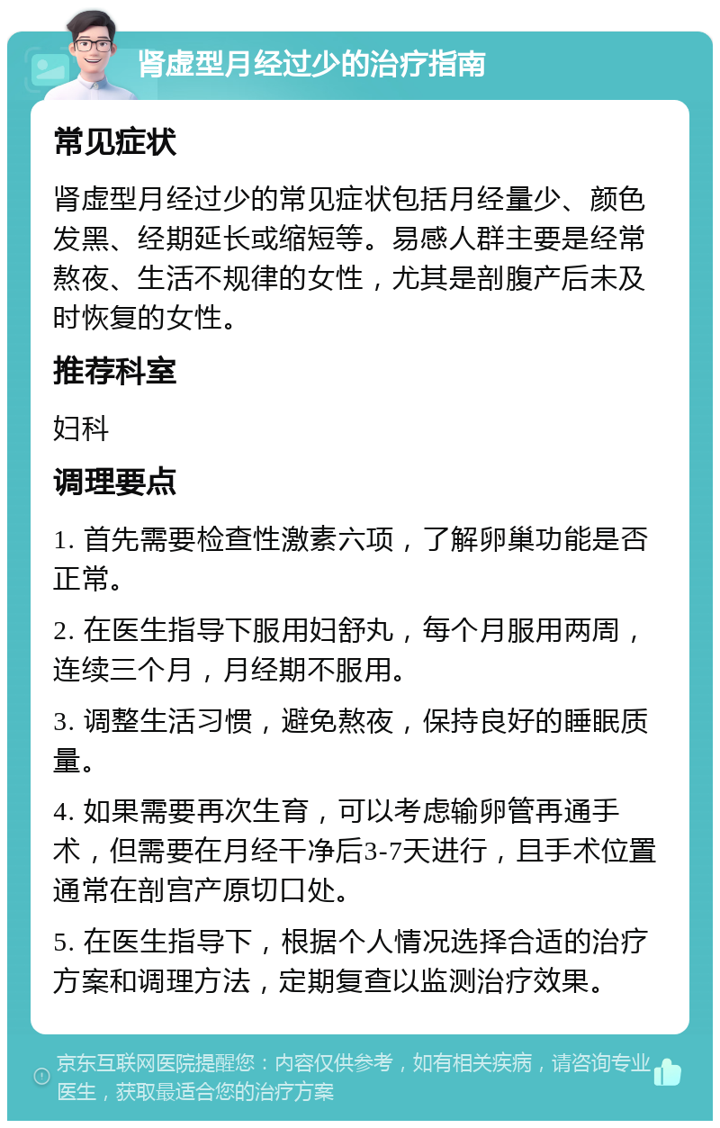 肾虚型月经过少的治疗指南 常见症状 肾虚型月经过少的常见症状包括月经量少、颜色发黑、经期延长或缩短等。易感人群主要是经常熬夜、生活不规律的女性，尤其是剖腹产后未及时恢复的女性。 推荐科室 妇科 调理要点 1. 首先需要检查性激素六项，了解卵巢功能是否正常。 2. 在医生指导下服用妇舒丸，每个月服用两周，连续三个月，月经期不服用。 3. 调整生活习惯，避免熬夜，保持良好的睡眠质量。 4. 如果需要再次生育，可以考虑输卵管再通手术，但需要在月经干净后3-7天进行，且手术位置通常在剖宫产原切口处。 5. 在医生指导下，根据个人情况选择合适的治疗方案和调理方法，定期复查以监测治疗效果。