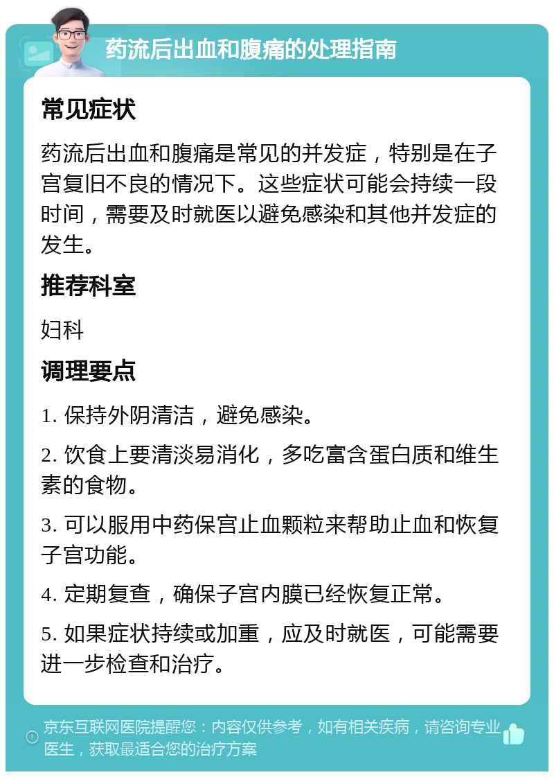 药流后出血和腹痛的处理指南 常见症状 药流后出血和腹痛是常见的并发症，特别是在子宫复旧不良的情况下。这些症状可能会持续一段时间，需要及时就医以避免感染和其他并发症的发生。 推荐科室 妇科 调理要点 1. 保持外阴清洁，避免感染。 2. 饮食上要清淡易消化，多吃富含蛋白质和维生素的食物。 3. 可以服用中药保宫止血颗粒来帮助止血和恢复子宫功能。 4. 定期复查，确保子宫内膜已经恢复正常。 5. 如果症状持续或加重，应及时就医，可能需要进一步检查和治疗。