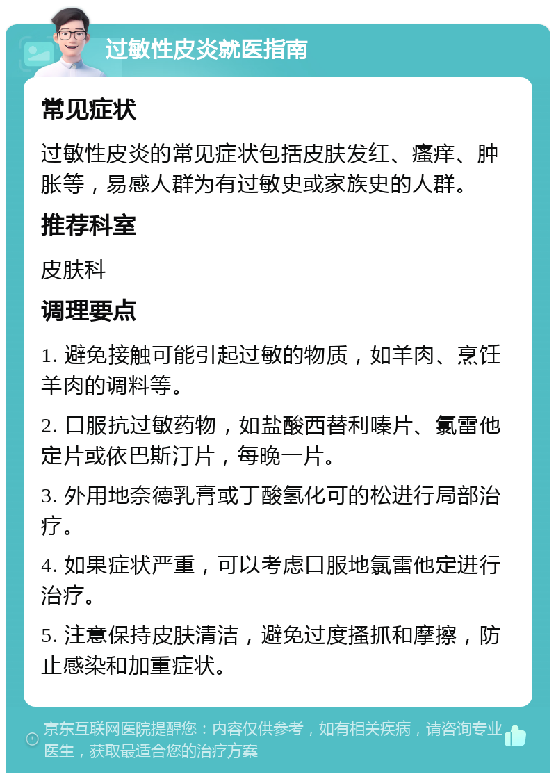 过敏性皮炎就医指南 常见症状 过敏性皮炎的常见症状包括皮肤发红、瘙痒、肿胀等，易感人群为有过敏史或家族史的人群。 推荐科室 皮肤科 调理要点 1. 避免接触可能引起过敏的物质，如羊肉、烹饪羊肉的调料等。 2. 口服抗过敏药物，如盐酸西替利嗪片、氯雷他定片或依巴斯汀片，每晚一片。 3. 外用地奈德乳膏或丁酸氢化可的松进行局部治疗。 4. 如果症状严重，可以考虑口服地氯雷他定进行治疗。 5. 注意保持皮肤清洁，避免过度搔抓和摩擦，防止感染和加重症状。