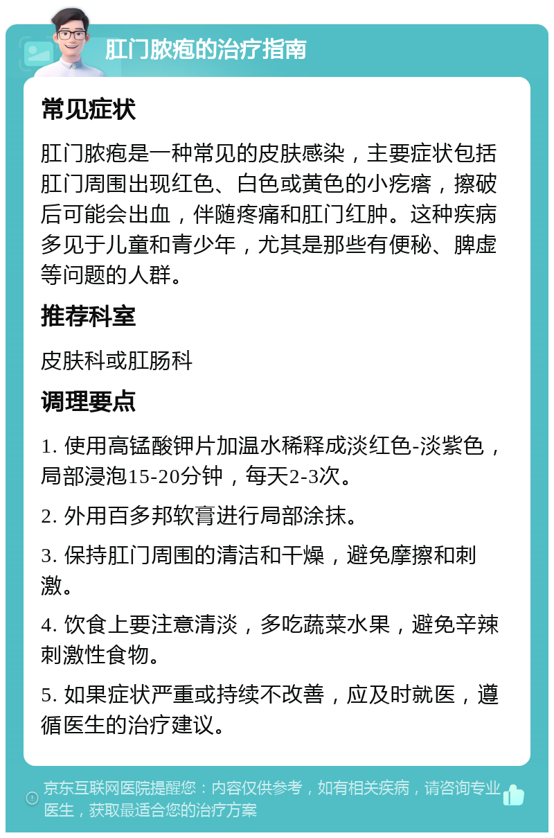 肛门脓疱的治疗指南 常见症状 肛门脓疱是一种常见的皮肤感染，主要症状包括肛门周围出现红色、白色或黄色的小疙瘩，擦破后可能会出血，伴随疼痛和肛门红肿。这种疾病多见于儿童和青少年，尤其是那些有便秘、脾虚等问题的人群。 推荐科室 皮肤科或肛肠科 调理要点 1. 使用高锰酸钾片加温水稀释成淡红色-淡紫色，局部浸泡15-20分钟，每天2-3次。 2. 外用百多邦软膏进行局部涂抹。 3. 保持肛门周围的清洁和干燥，避免摩擦和刺激。 4. 饮食上要注意清淡，多吃蔬菜水果，避免辛辣刺激性食物。 5. 如果症状严重或持续不改善，应及时就医，遵循医生的治疗建议。