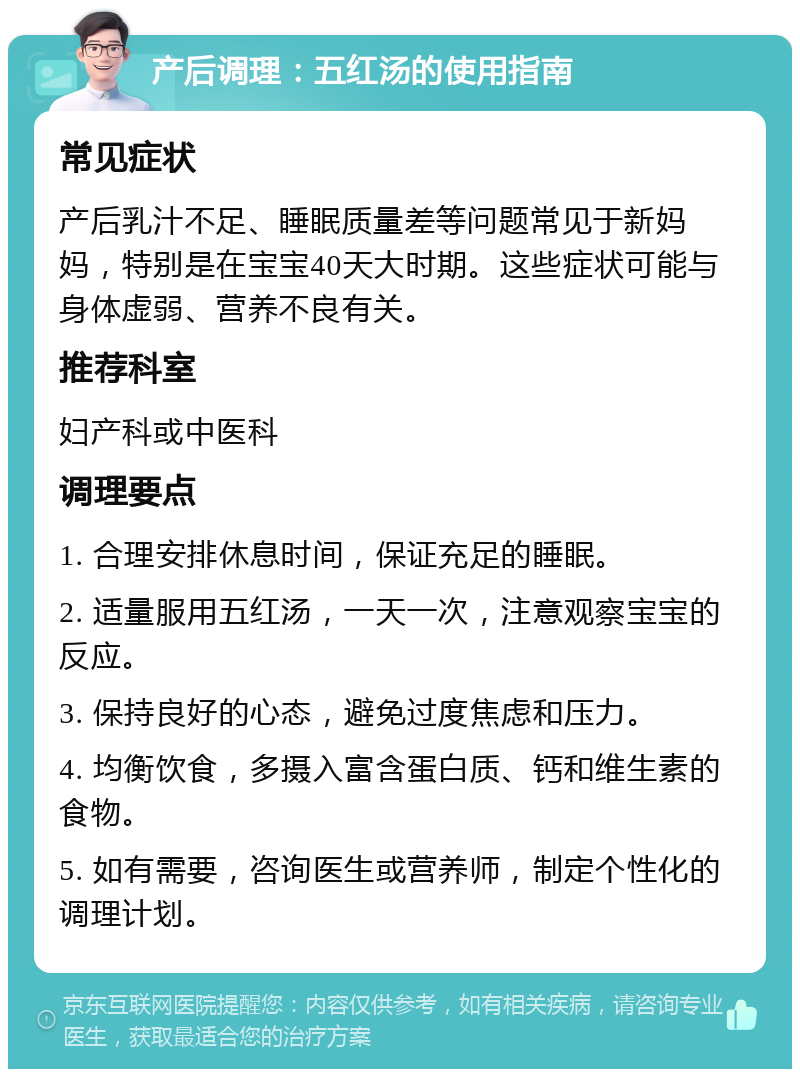 产后调理：五红汤的使用指南 常见症状 产后乳汁不足、睡眠质量差等问题常见于新妈妈，特别是在宝宝40天大时期。这些症状可能与身体虚弱、营养不良有关。 推荐科室 妇产科或中医科 调理要点 1. 合理安排休息时间，保证充足的睡眠。 2. 适量服用五红汤，一天一次，注意观察宝宝的反应。 3. 保持良好的心态，避免过度焦虑和压力。 4. 均衡饮食，多摄入富含蛋白质、钙和维生素的食物。 5. 如有需要，咨询医生或营养师，制定个性化的调理计划。