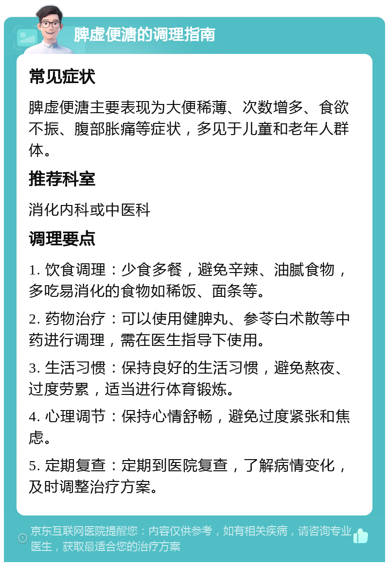 脾虚便溏的调理指南 常见症状 脾虚便溏主要表现为大便稀薄、次数增多、食欲不振、腹部胀痛等症状，多见于儿童和老年人群体。 推荐科室 消化内科或中医科 调理要点 1. 饮食调理：少食多餐，避免辛辣、油腻食物，多吃易消化的食物如稀饭、面条等。 2. 药物治疗：可以使用健脾丸、参苓白术散等中药进行调理，需在医生指导下使用。 3. 生活习惯：保持良好的生活习惯，避免熬夜、过度劳累，适当进行体育锻炼。 4. 心理调节：保持心情舒畅，避免过度紧张和焦虑。 5. 定期复查：定期到医院复查，了解病情变化，及时调整治疗方案。