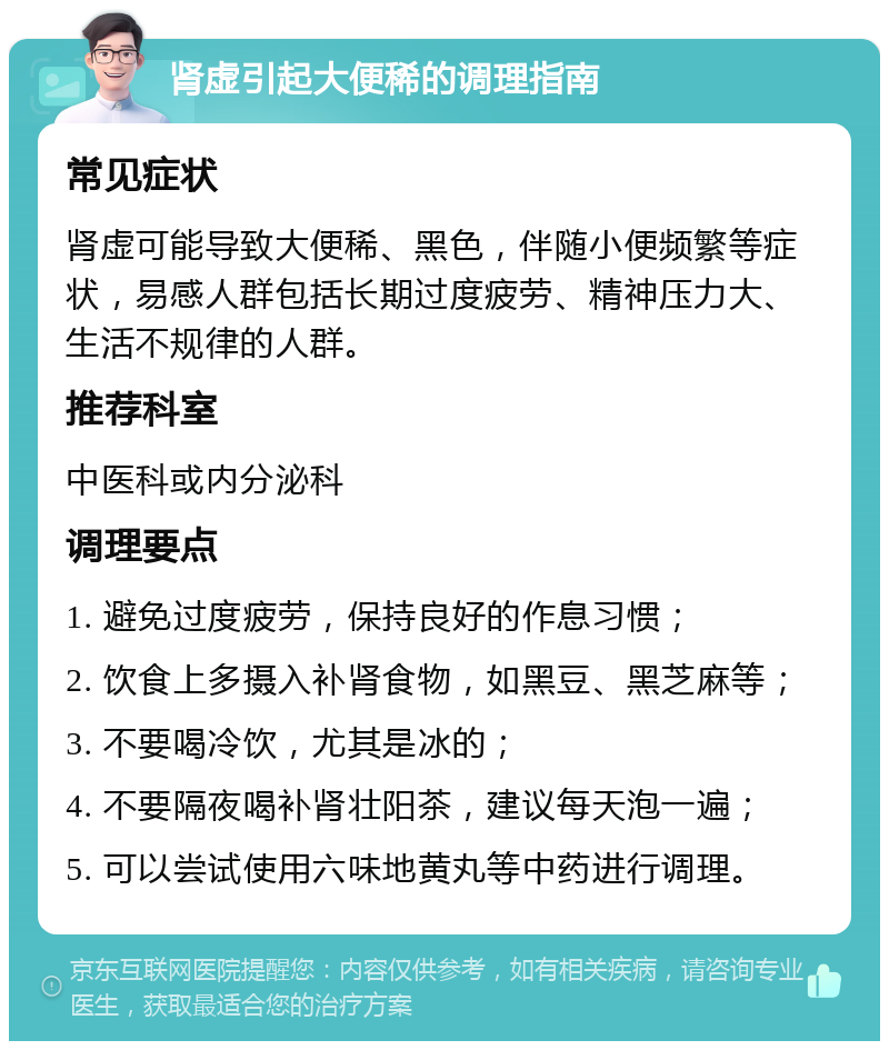 肾虚引起大便稀的调理指南 常见症状 肾虚可能导致大便稀、黑色，伴随小便频繁等症状，易感人群包括长期过度疲劳、精神压力大、生活不规律的人群。 推荐科室 中医科或内分泌科 调理要点 1. 避免过度疲劳，保持良好的作息习惯； 2. 饮食上多摄入补肾食物，如黑豆、黑芝麻等； 3. 不要喝冷饮，尤其是冰的； 4. 不要隔夜喝补肾壮阳茶，建议每天泡一遍； 5. 可以尝试使用六味地黄丸等中药进行调理。