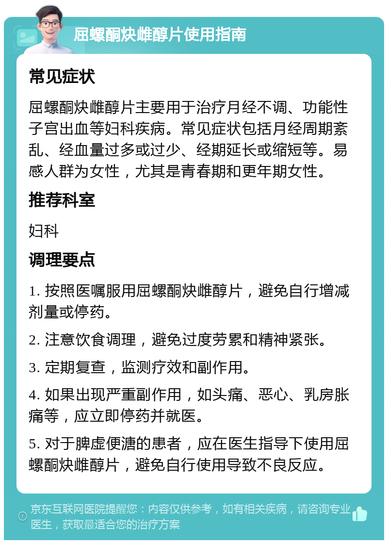 屈螺酮炔雌醇片使用指南 常见症状 屈螺酮炔雌醇片主要用于治疗月经不调、功能性子宫出血等妇科疾病。常见症状包括月经周期紊乱、经血量过多或过少、经期延长或缩短等。易感人群为女性，尤其是青春期和更年期女性。 推荐科室 妇科 调理要点 1. 按照医嘱服用屈螺酮炔雌醇片，避免自行增减剂量或停药。 2. 注意饮食调理，避免过度劳累和精神紧张。 3. 定期复查，监测疗效和副作用。 4. 如果出现严重副作用，如头痛、恶心、乳房胀痛等，应立即停药并就医。 5. 对于脾虚便溏的患者，应在医生指导下使用屈螺酮炔雌醇片，避免自行使用导致不良反应。