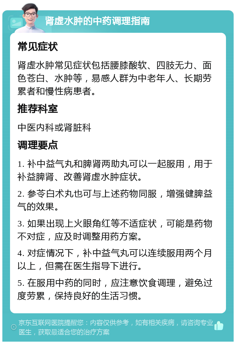 肾虚水肿的中药调理指南 常见症状 肾虚水肿常见症状包括腰膝酸软、四肢无力、面色苍白、水肿等，易感人群为中老年人、长期劳累者和慢性病患者。 推荐科室 中医内科或肾脏科 调理要点 1. 补中益气丸和脾肾两助丸可以一起服用，用于补益脾肾、改善肾虚水肿症状。 2. 参苓白术丸也可与上述药物同服，增强健脾益气的效果。 3. 如果出现上火眼角红等不适症状，可能是药物不对症，应及时调整用药方案。 4. 对症情况下，补中益气丸可以连续服用两个月以上，但需在医生指导下进行。 5. 在服用中药的同时，应注意饮食调理，避免过度劳累，保持良好的生活习惯。