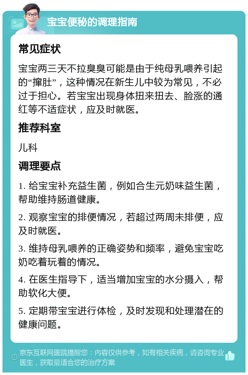 宝宝便秘的调理指南 常见症状 宝宝两三天不拉臭臭可能是由于纯母乳喂养引起的“撺肚”，这种情况在新生儿中较为常见，不必过于担心。若宝宝出现身体扭来扭去、脸涨的通红等不适症状，应及时就医。 推荐科室 儿科 调理要点 1. 给宝宝补充益生菌，例如合生元奶味益生菌，帮助维持肠道健康。 2. 观察宝宝的排便情况，若超过两周未排便，应及时就医。 3. 维持母乳喂养的正确姿势和频率，避免宝宝吃奶吃着玩着的情况。 4. 在医生指导下，适当增加宝宝的水分摄入，帮助软化大便。 5. 定期带宝宝进行体检，及时发现和处理潜在的健康问题。