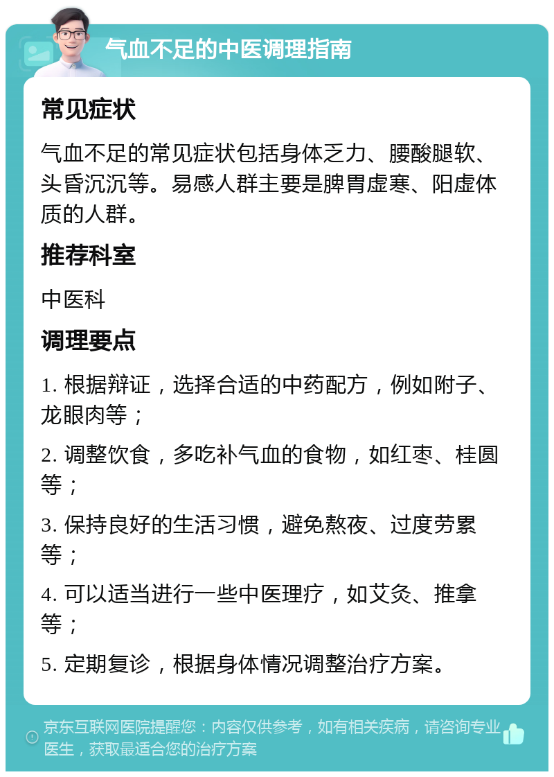 气血不足的中医调理指南 常见症状 气血不足的常见症状包括身体乏力、腰酸腿软、头昏沉沉等。易感人群主要是脾胃虚寒、阳虚体质的人群。 推荐科室 中医科 调理要点 1. 根据辩证，选择合适的中药配方，例如附子、龙眼肉等； 2. 调整饮食，多吃补气血的食物，如红枣、桂圆等； 3. 保持良好的生活习惯，避免熬夜、过度劳累等； 4. 可以适当进行一些中医理疗，如艾灸、推拿等； 5. 定期复诊，根据身体情况调整治疗方案。