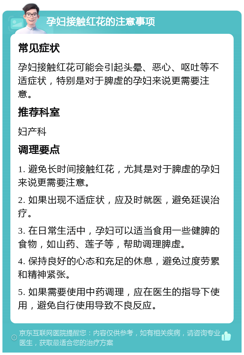 孕妇接触红花的注意事项 常见症状 孕妇接触红花可能会引起头晕、恶心、呕吐等不适症状，特别是对于脾虚的孕妇来说更需要注意。 推荐科室 妇产科 调理要点 1. 避免长时间接触红花，尤其是对于脾虚的孕妇来说更需要注意。 2. 如果出现不适症状，应及时就医，避免延误治疗。 3. 在日常生活中，孕妇可以适当食用一些健脾的食物，如山药、莲子等，帮助调理脾虚。 4. 保持良好的心态和充足的休息，避免过度劳累和精神紧张。 5. 如果需要使用中药调理，应在医生的指导下使用，避免自行使用导致不良反应。