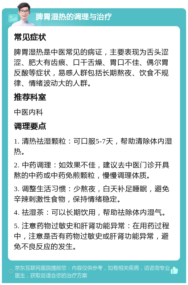 脾胃湿热的调理与治疗 常见症状 脾胃湿热是中医常见的病证，主要表现为舌头涩涩、肥大有齿痕、口干舌燥、胃口不佳、偶尔胃反酸等症状，易感人群包括长期熬夜、饮食不规律、情绪波动大的人群。 推荐科室 中医内科 调理要点 1. 清热祛湿颗粒：可口服5-7天，帮助清除体内湿热。 2. 中药调理：如效果不佳，建议去中医门诊开具熬的中药或中药免煎颗粒，慢慢调理体质。 3. 调整生活习惯：少熬夜，白天补足睡眠，避免辛辣刺激性食物，保持情绪稳定。 4. 祛湿茶：可以长期饮用，帮助祛除体内湿气。 5. 注意药物过敏史和肝肾功能异常：在用药过程中，注意是否有药物过敏史或肝肾功能异常，避免不良反应的发生。