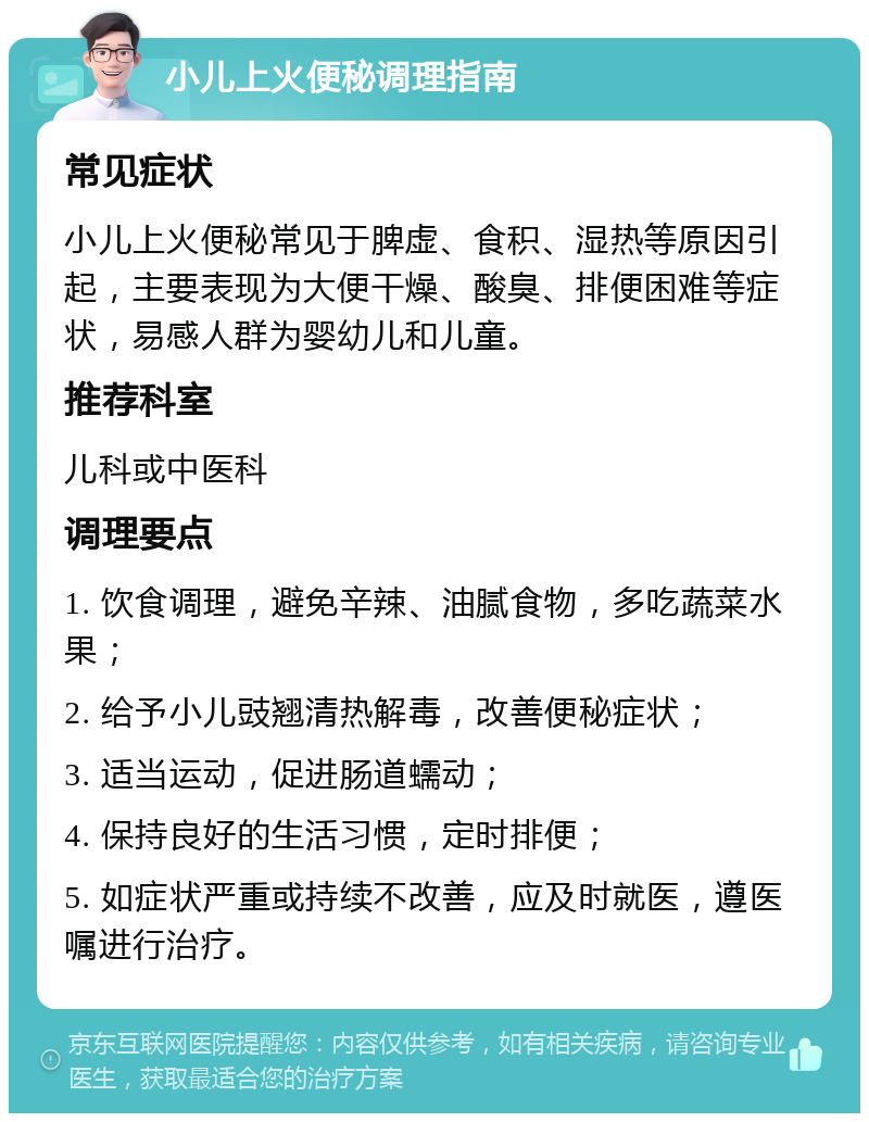 小儿上火便秘调理指南 常见症状 小儿上火便秘常见于脾虚、食积、湿热等原因引起，主要表现为大便干燥、酸臭、排便困难等症状，易感人群为婴幼儿和儿童。 推荐科室 儿科或中医科 调理要点 1. 饮食调理，避免辛辣、油腻食物，多吃蔬菜水果； 2. 给予小儿豉翘清热解毒，改善便秘症状； 3. 适当运动，促进肠道蠕动； 4. 保持良好的生活习惯，定时排便； 5. 如症状严重或持续不改善，应及时就医，遵医嘱进行治疗。