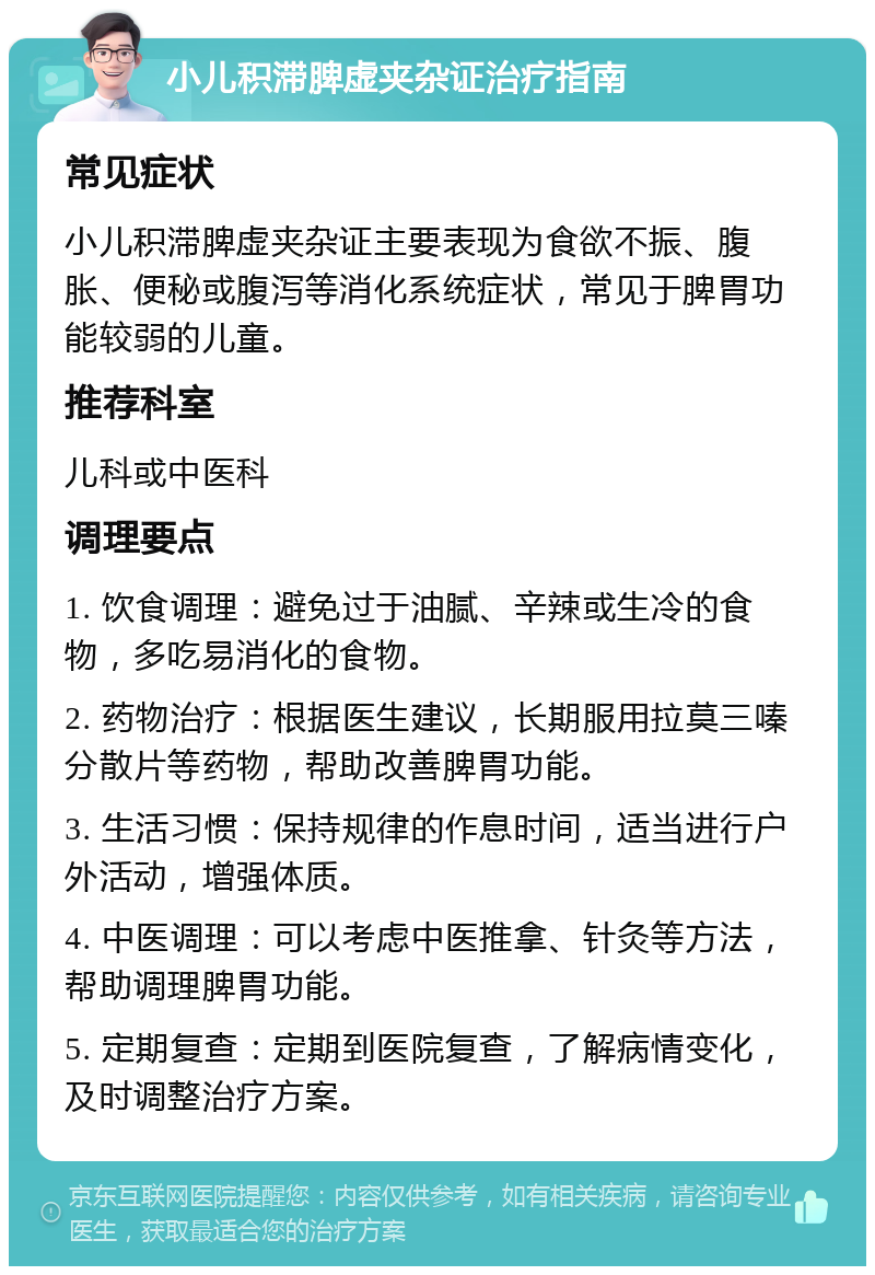 小儿积滞脾虚夹杂证治疗指南 常见症状 小儿积滞脾虚夹杂证主要表现为食欲不振、腹胀、便秘或腹泻等消化系统症状，常见于脾胃功能较弱的儿童。 推荐科室 儿科或中医科 调理要点 1. 饮食调理：避免过于油腻、辛辣或生冷的食物，多吃易消化的食物。 2. 药物治疗：根据医生建议，长期服用拉莫三嗪分散片等药物，帮助改善脾胃功能。 3. 生活习惯：保持规律的作息时间，适当进行户外活动，增强体质。 4. 中医调理：可以考虑中医推拿、针灸等方法，帮助调理脾胃功能。 5. 定期复查：定期到医院复查，了解病情变化，及时调整治疗方案。