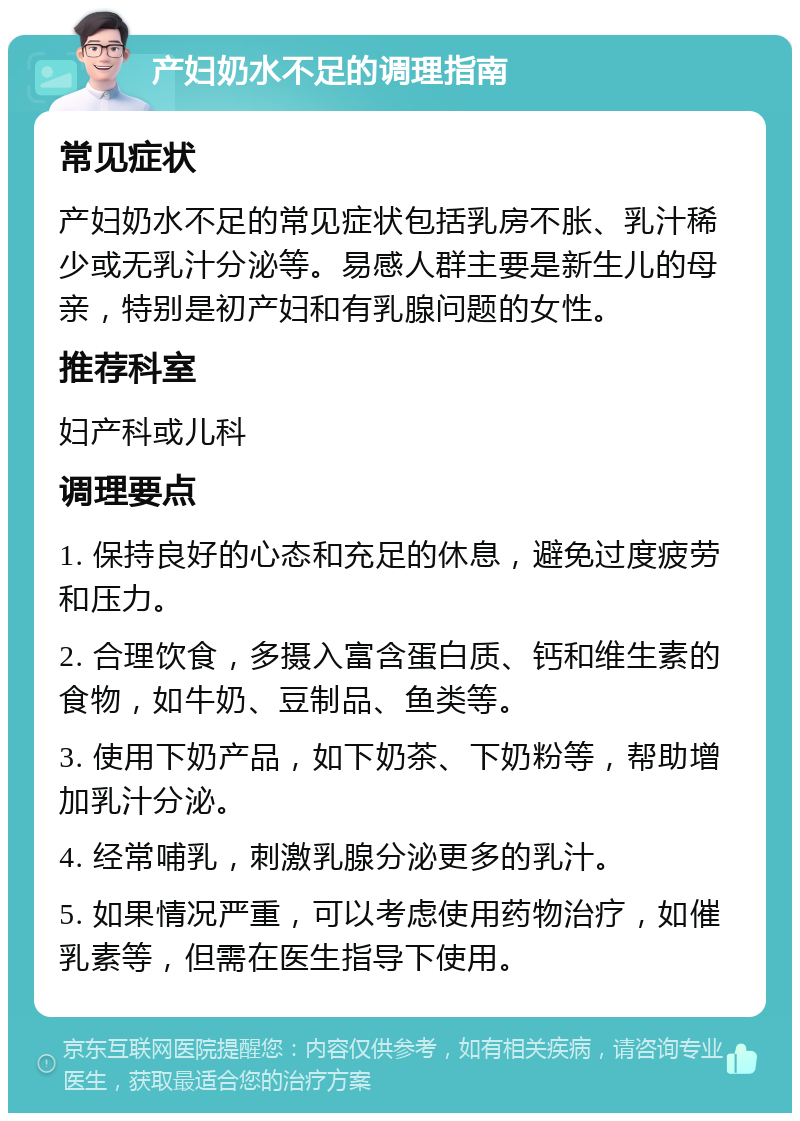 产妇奶水不足的调理指南 常见症状 产妇奶水不足的常见症状包括乳房不胀、乳汁稀少或无乳汁分泌等。易感人群主要是新生儿的母亲，特别是初产妇和有乳腺问题的女性。 推荐科室 妇产科或儿科 调理要点 1. 保持良好的心态和充足的休息，避免过度疲劳和压力。 2. 合理饮食，多摄入富含蛋白质、钙和维生素的食物，如牛奶、豆制品、鱼类等。 3. 使用下奶产品，如下奶茶、下奶粉等，帮助增加乳汁分泌。 4. 经常哺乳，刺激乳腺分泌更多的乳汁。 5. 如果情况严重，可以考虑使用药物治疗，如催乳素等，但需在医生指导下使用。