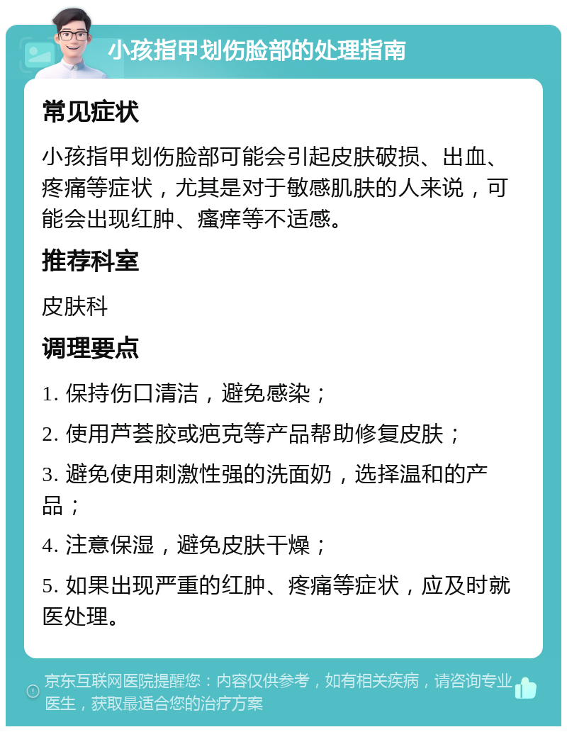 小孩指甲划伤脸部的处理指南 常见症状 小孩指甲划伤脸部可能会引起皮肤破损、出血、疼痛等症状，尤其是对于敏感肌肤的人来说，可能会出现红肿、瘙痒等不适感。 推荐科室 皮肤科 调理要点 1. 保持伤口清洁，避免感染； 2. 使用芦荟胶或疤克等产品帮助修复皮肤； 3. 避免使用刺激性强的洗面奶，选择温和的产品； 4. 注意保湿，避免皮肤干燥； 5. 如果出现严重的红肿、疼痛等症状，应及时就医处理。