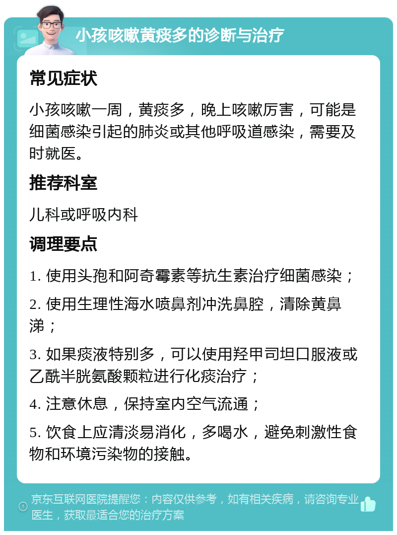 小孩咳嗽黄痰多的诊断与治疗 常见症状 小孩咳嗽一周，黄痰多，晚上咳嗽厉害，可能是细菌感染引起的肺炎或其他呼吸道感染，需要及时就医。 推荐科室 儿科或呼吸内科 调理要点 1. 使用头孢和阿奇霉素等抗生素治疗细菌感染； 2. 使用生理性海水喷鼻剂冲洗鼻腔，清除黄鼻涕； 3. 如果痰液特别多，可以使用羟甲司坦口服液或乙酰半胱氨酸颗粒进行化痰治疗； 4. 注意休息，保持室内空气流通； 5. 饮食上应清淡易消化，多喝水，避免刺激性食物和环境污染物的接触。