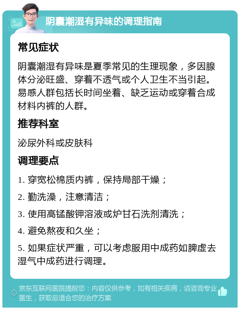 阴囊潮湿有异味的调理指南 常见症状 阴囊潮湿有异味是夏季常见的生理现象，多因腺体分泌旺盛、穿着不透气或个人卫生不当引起。易感人群包括长时间坐着、缺乏运动或穿着合成材料内裤的人群。 推荐科室 泌尿外科或皮肤科 调理要点 1. 穿宽松棉质内裤，保持局部干燥； 2. 勤洗澡，注意清洁； 3. 使用高锰酸钾溶液或炉甘石洗剂清洗； 4. 避免熬夜和久坐； 5. 如果症状严重，可以考虑服用中成药如脾虚去湿气中成药进行调理。