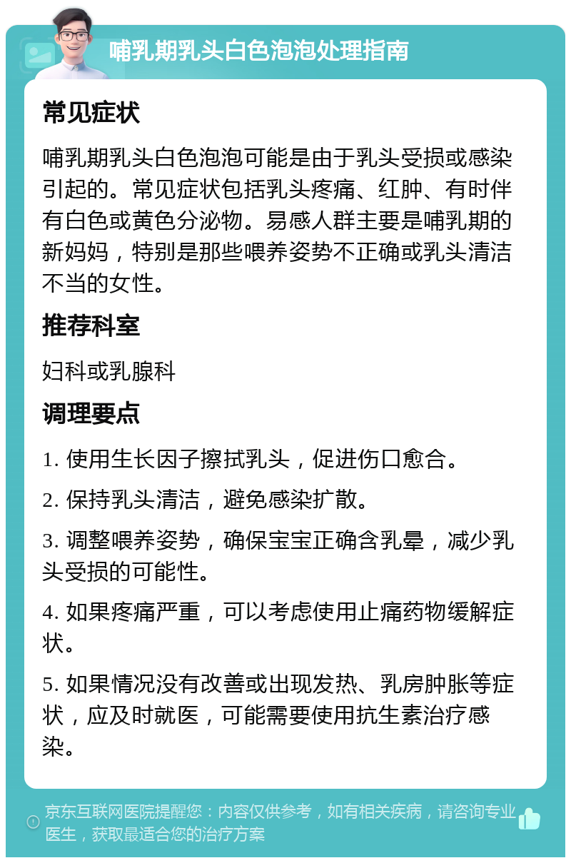 哺乳期乳头白色泡泡处理指南 常见症状 哺乳期乳头白色泡泡可能是由于乳头受损或感染引起的。常见症状包括乳头疼痛、红肿、有时伴有白色或黄色分泌物。易感人群主要是哺乳期的新妈妈，特别是那些喂养姿势不正确或乳头清洁不当的女性。 推荐科室 妇科或乳腺科 调理要点 1. 使用生长因子擦拭乳头，促进伤口愈合。 2. 保持乳头清洁，避免感染扩散。 3. 调整喂养姿势，确保宝宝正确含乳晕，减少乳头受损的可能性。 4. 如果疼痛严重，可以考虑使用止痛药物缓解症状。 5. 如果情况没有改善或出现发热、乳房肿胀等症状，应及时就医，可能需要使用抗生素治疗感染。