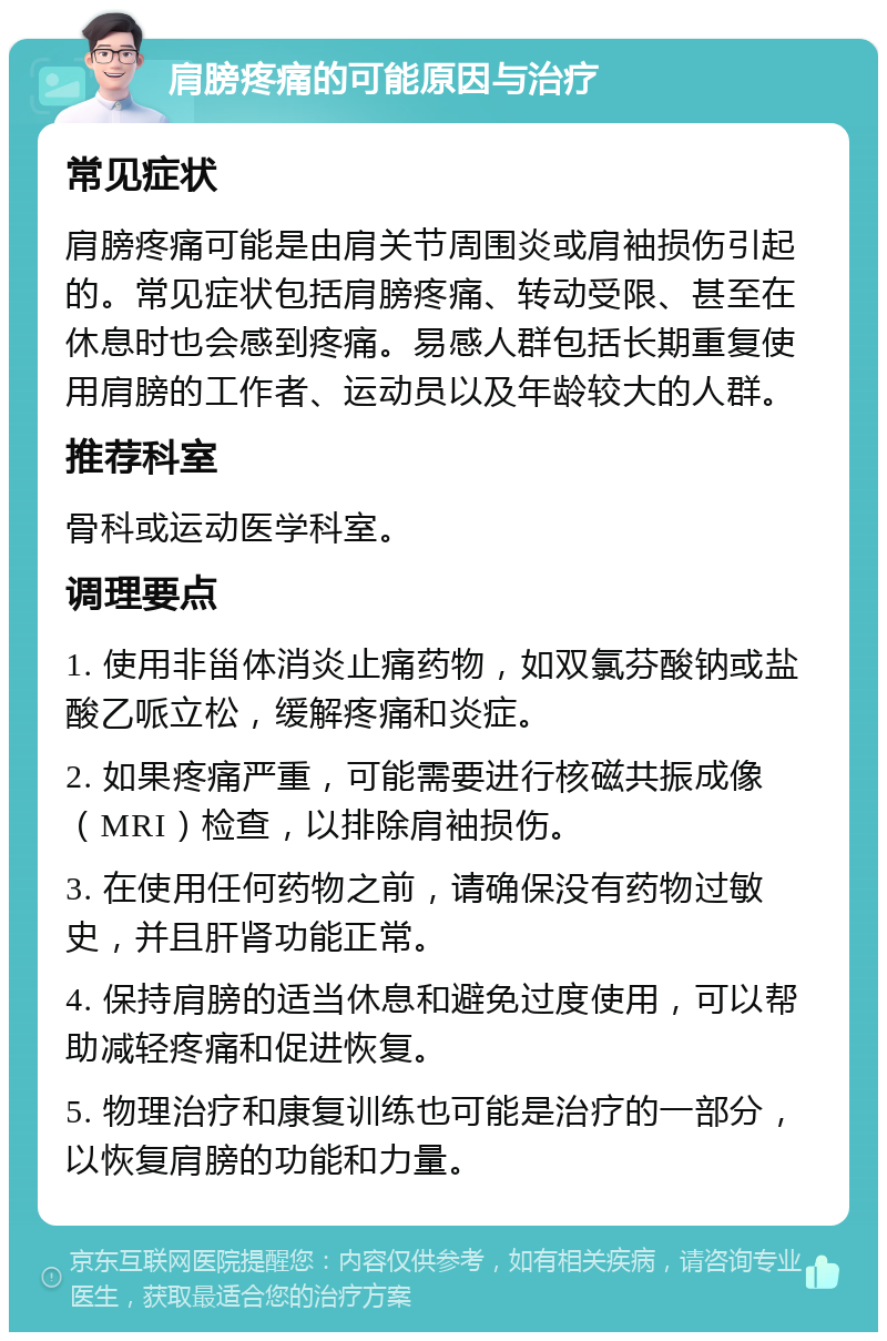 肩膀疼痛的可能原因与治疗 常见症状 肩膀疼痛可能是由肩关节周围炎或肩袖损伤引起的。常见症状包括肩膀疼痛、转动受限、甚至在休息时也会感到疼痛。易感人群包括长期重复使用肩膀的工作者、运动员以及年龄较大的人群。 推荐科室 骨科或运动医学科室。 调理要点 1. 使用非甾体消炎止痛药物，如双氯芬酸钠或盐酸乙哌立松，缓解疼痛和炎症。 2. 如果疼痛严重，可能需要进行核磁共振成像（MRI）检查，以排除肩袖损伤。 3. 在使用任何药物之前，请确保没有药物过敏史，并且肝肾功能正常。 4. 保持肩膀的适当休息和避免过度使用，可以帮助减轻疼痛和促进恢复。 5. 物理治疗和康复训练也可能是治疗的一部分，以恢复肩膀的功能和力量。