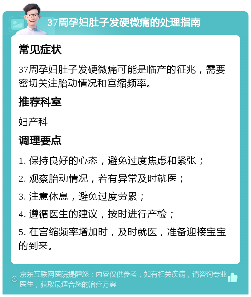 37周孕妇肚子发硬微痛的处理指南 常见症状 37周孕妇肚子发硬微痛可能是临产的征兆，需要密切关注胎动情况和宫缩频率。 推荐科室 妇产科 调理要点 1. 保持良好的心态，避免过度焦虑和紧张； 2. 观察胎动情况，若有异常及时就医； 3. 注意休息，避免过度劳累； 4. 遵循医生的建议，按时进行产检； 5. 在宫缩频率增加时，及时就医，准备迎接宝宝的到来。