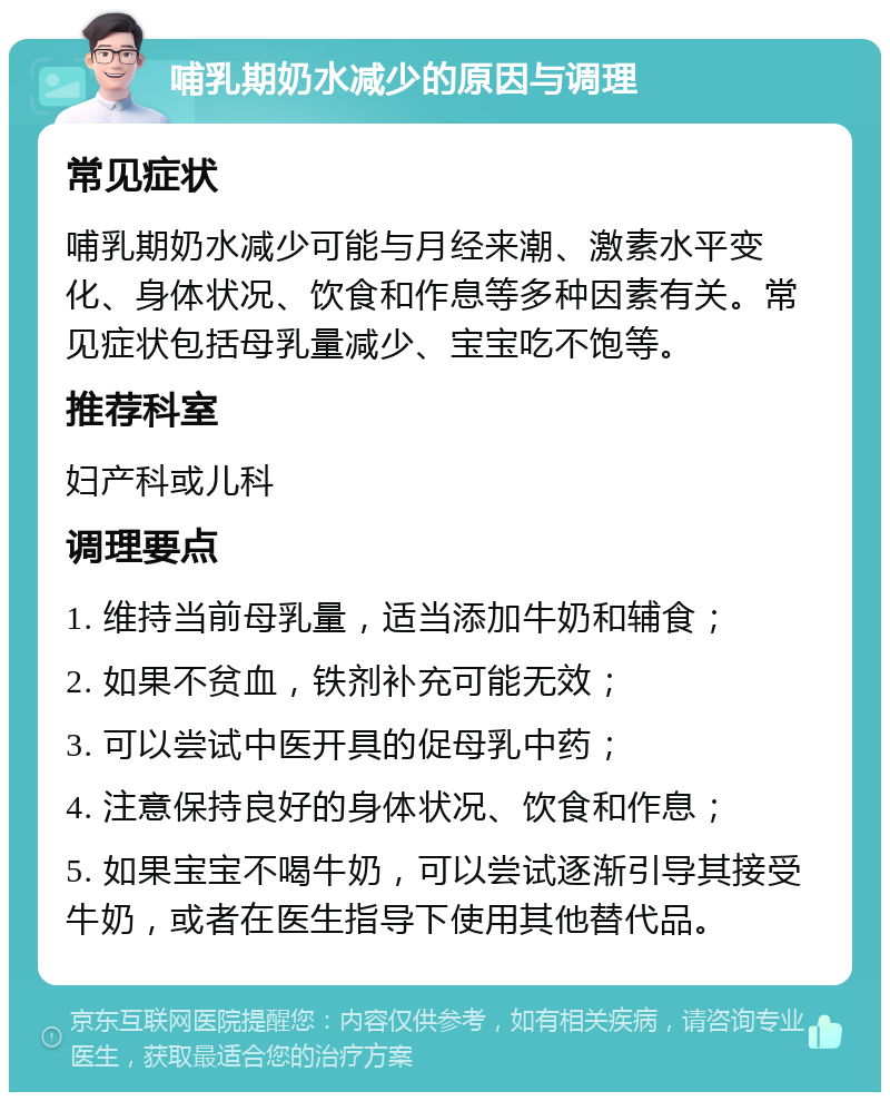 哺乳期奶水减少的原因与调理 常见症状 哺乳期奶水减少可能与月经来潮、激素水平变化、身体状况、饮食和作息等多种因素有关。常见症状包括母乳量减少、宝宝吃不饱等。 推荐科室 妇产科或儿科 调理要点 1. 维持当前母乳量，适当添加牛奶和辅食； 2. 如果不贫血，铁剂补充可能无效； 3. 可以尝试中医开具的促母乳中药； 4. 注意保持良好的身体状况、饮食和作息； 5. 如果宝宝不喝牛奶，可以尝试逐渐引导其接受牛奶，或者在医生指导下使用其他替代品。