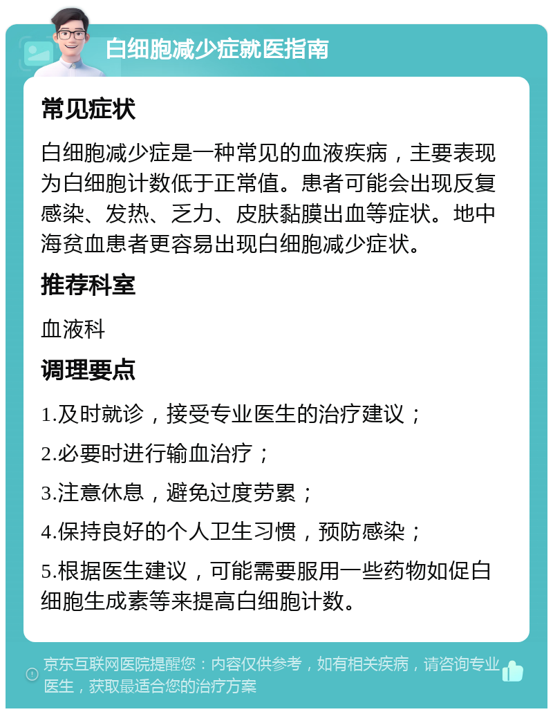 白细胞减少症就医指南 常见症状 白细胞减少症是一种常见的血液疾病，主要表现为白细胞计数低于正常值。患者可能会出现反复感染、发热、乏力、皮肤黏膜出血等症状。地中海贫血患者更容易出现白细胞减少症状。 推荐科室 血液科 调理要点 1.及时就诊，接受专业医生的治疗建议； 2.必要时进行输血治疗； 3.注意休息，避免过度劳累； 4.保持良好的个人卫生习惯，预防感染； 5.根据医生建议，可能需要服用一些药物如促白细胞生成素等来提高白细胞计数。