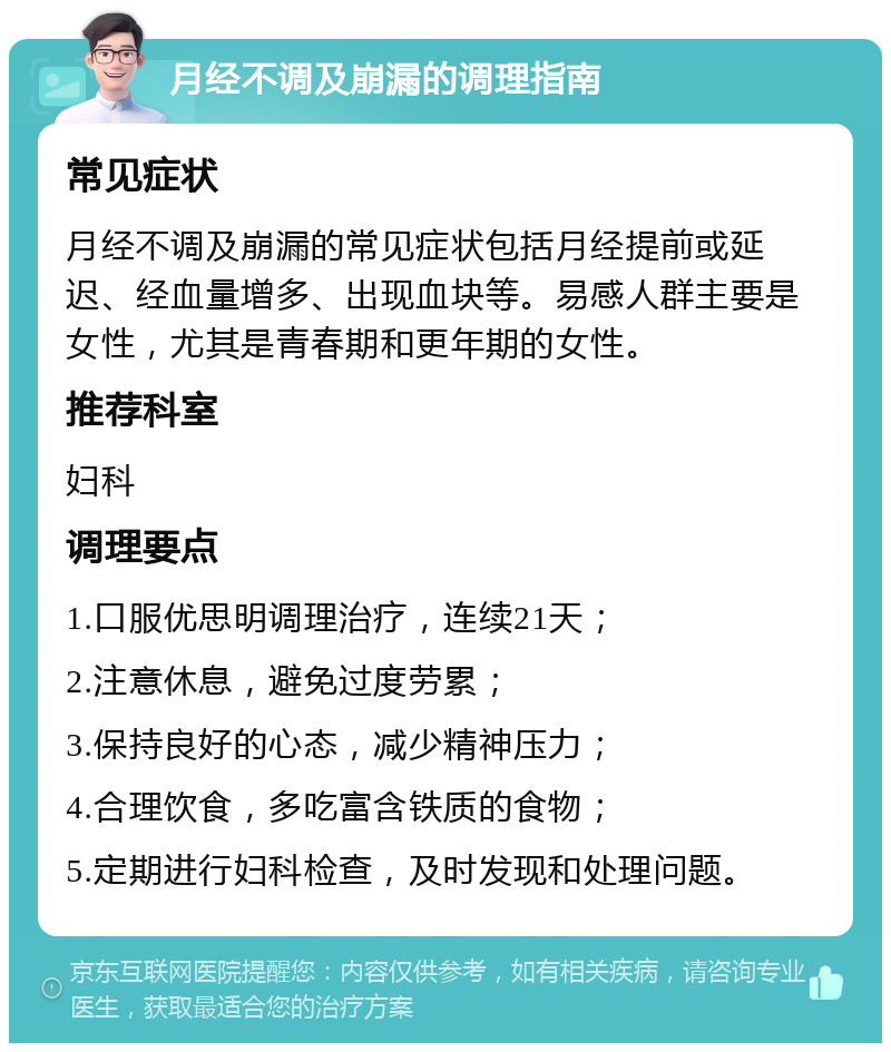 月经不调及崩漏的调理指南 常见症状 月经不调及崩漏的常见症状包括月经提前或延迟、经血量增多、出现血块等。易感人群主要是女性，尤其是青春期和更年期的女性。 推荐科室 妇科 调理要点 1.口服优思明调理治疗，连续21天； 2.注意休息，避免过度劳累； 3.保持良好的心态，减少精神压力； 4.合理饮食，多吃富含铁质的食物； 5.定期进行妇科检查，及时发现和处理问题。