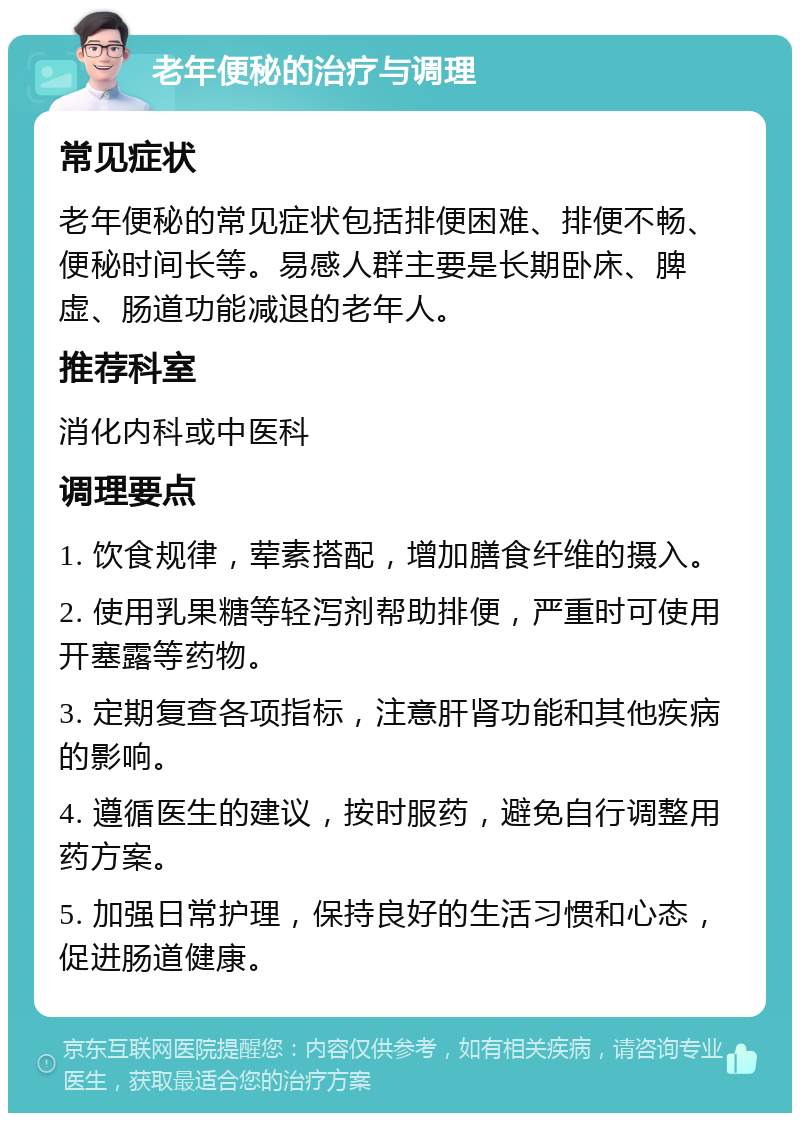 老年便秘的治疗与调理 常见症状 老年便秘的常见症状包括排便困难、排便不畅、便秘时间长等。易感人群主要是长期卧床、脾虚、肠道功能减退的老年人。 推荐科室 消化内科或中医科 调理要点 1. 饮食规律，荤素搭配，增加膳食纤维的摄入。 2. 使用乳果糖等轻泻剂帮助排便，严重时可使用开塞露等药物。 3. 定期复查各项指标，注意肝肾功能和其他疾病的影响。 4. 遵循医生的建议，按时服药，避免自行调整用药方案。 5. 加强日常护理，保持良好的生活习惯和心态，促进肠道健康。