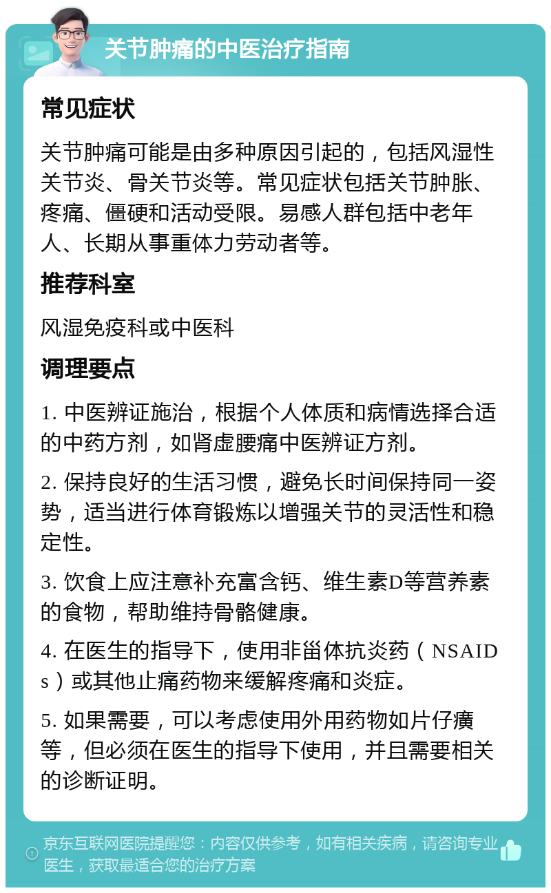 关节肿痛的中医治疗指南 常见症状 关节肿痛可能是由多种原因引起的，包括风湿性关节炎、骨关节炎等。常见症状包括关节肿胀、疼痛、僵硬和活动受限。易感人群包括中老年人、长期从事重体力劳动者等。 推荐科室 风湿免疫科或中医科 调理要点 1. 中医辨证施治，根据个人体质和病情选择合适的中药方剂，如肾虚腰痛中医辨证方剂。 2. 保持良好的生活习惯，避免长时间保持同一姿势，适当进行体育锻炼以增强关节的灵活性和稳定性。 3. 饮食上应注意补充富含钙、维生素D等营养素的食物，帮助维持骨骼健康。 4. 在医生的指导下，使用非甾体抗炎药（NSAIDs）或其他止痛药物来缓解疼痛和炎症。 5. 如果需要，可以考虑使用外用药物如片仔癀等，但必须在医生的指导下使用，并且需要相关的诊断证明。