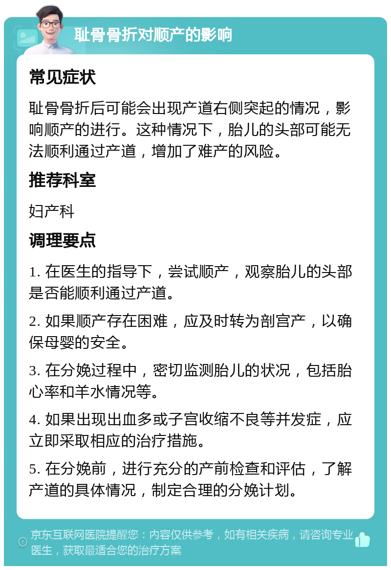 耻骨骨折对顺产的影响 常见症状 耻骨骨折后可能会出现产道右侧突起的情况，影响顺产的进行。这种情况下，胎儿的头部可能无法顺利通过产道，增加了难产的风险。 推荐科室 妇产科 调理要点 1. 在医生的指导下，尝试顺产，观察胎儿的头部是否能顺利通过产道。 2. 如果顺产存在困难，应及时转为剖宫产，以确保母婴的安全。 3. 在分娩过程中，密切监测胎儿的状况，包括胎心率和羊水情况等。 4. 如果出现出血多或子宫收缩不良等并发症，应立即采取相应的治疗措施。 5. 在分娩前，进行充分的产前检查和评估，了解产道的具体情况，制定合理的分娩计划。