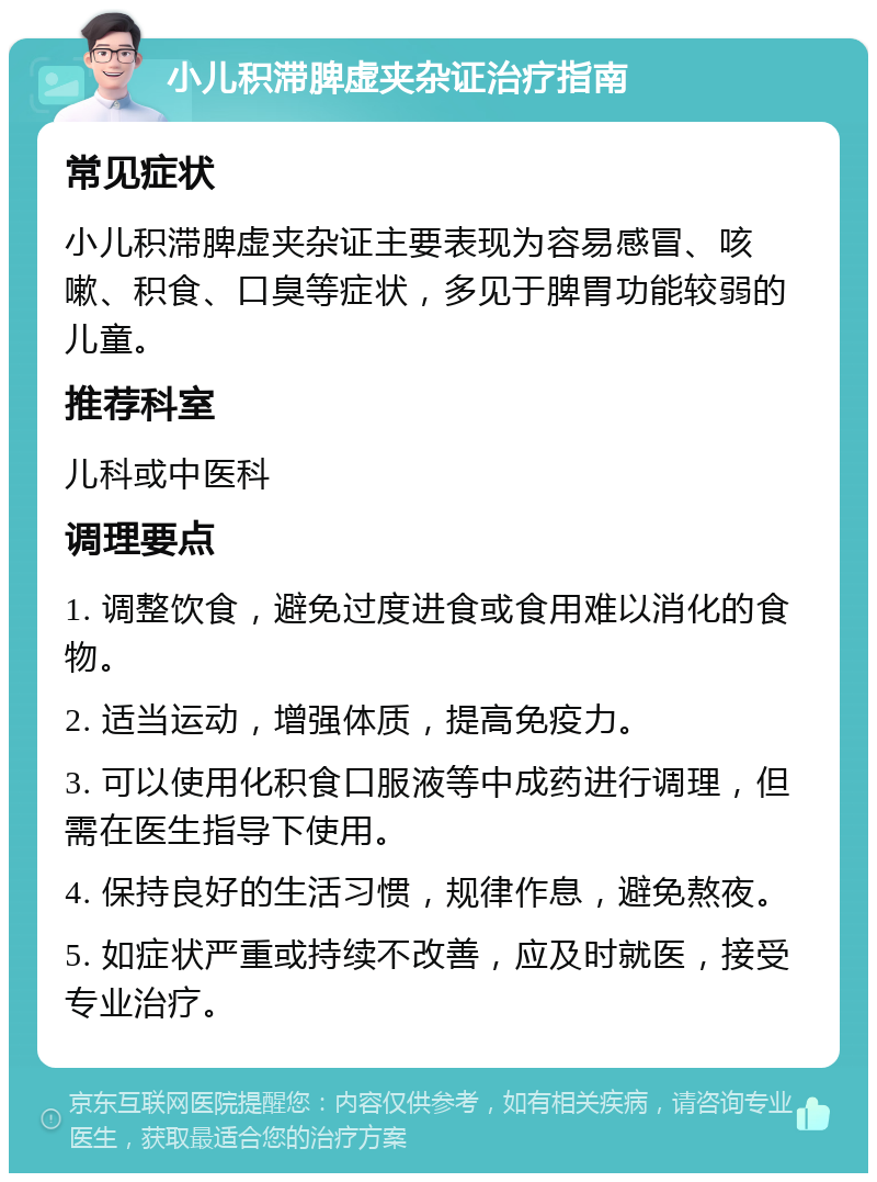 小儿积滞脾虚夹杂证治疗指南 常见症状 小儿积滞脾虚夹杂证主要表现为容易感冒、咳嗽、积食、口臭等症状，多见于脾胃功能较弱的儿童。 推荐科室 儿科或中医科 调理要点 1. 调整饮食，避免过度进食或食用难以消化的食物。 2. 适当运动，增强体质，提高免疫力。 3. 可以使用化积食口服液等中成药进行调理，但需在医生指导下使用。 4. 保持良好的生活习惯，规律作息，避免熬夜。 5. 如症状严重或持续不改善，应及时就医，接受专业治疗。