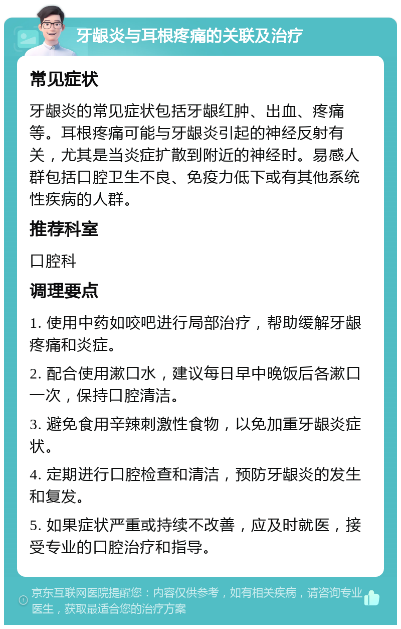 牙龈炎与耳根疼痛的关联及治疗 常见症状 牙龈炎的常见症状包括牙龈红肿、出血、疼痛等。耳根疼痛可能与牙龈炎引起的神经反射有关，尤其是当炎症扩散到附近的神经时。易感人群包括口腔卫生不良、免疫力低下或有其他系统性疾病的人群。 推荐科室 口腔科 调理要点 1. 使用中药如咬吧进行局部治疗，帮助缓解牙龈疼痛和炎症。 2. 配合使用漱口水，建议每日早中晚饭后各漱口一次，保持口腔清洁。 3. 避免食用辛辣刺激性食物，以免加重牙龈炎症状。 4. 定期进行口腔检查和清洁，预防牙龈炎的发生和复发。 5. 如果症状严重或持续不改善，应及时就医，接受专业的口腔治疗和指导。