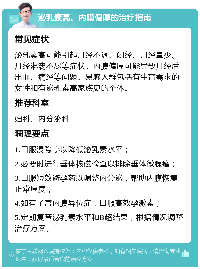 泌乳素高、内膜偏厚的治疗指南 常见症状 泌乳素高可能引起月经不调、闭经、月经量少、月经淋漓不尽等症状。内膜偏厚可能导致月经后出血、痛经等问题。易感人群包括有生育需求的女性和有泌乳素高家族史的个体。 推荐科室 妇科、内分泌科 调理要点 1.口服溴隐亭以降低泌乳素水平； 2.必要时进行垂体核磁检查以排除垂体微腺瘤； 3.口服短效避孕药以调整内分泌，帮助内膜恢复正常厚度； 4.如有子宫内膜异位症，口服高效孕激素； 5.定期复查泌乳素水平和B超结果，根据情况调整治疗方案。