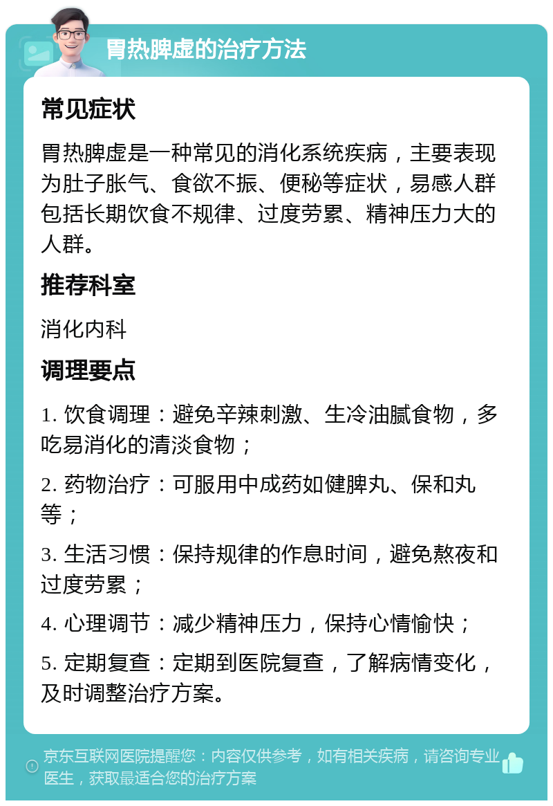 胃热脾虚的治疗方法 常见症状 胃热脾虚是一种常见的消化系统疾病，主要表现为肚子胀气、食欲不振、便秘等症状，易感人群包括长期饮食不规律、过度劳累、精神压力大的人群。 推荐科室 消化内科 调理要点 1. 饮食调理：避免辛辣刺激、生冷油腻食物，多吃易消化的清淡食物； 2. 药物治疗：可服用中成药如健脾丸、保和丸等； 3. 生活习惯：保持规律的作息时间，避免熬夜和过度劳累； 4. 心理调节：减少精神压力，保持心情愉快； 5. 定期复查：定期到医院复查，了解病情变化，及时调整治疗方案。