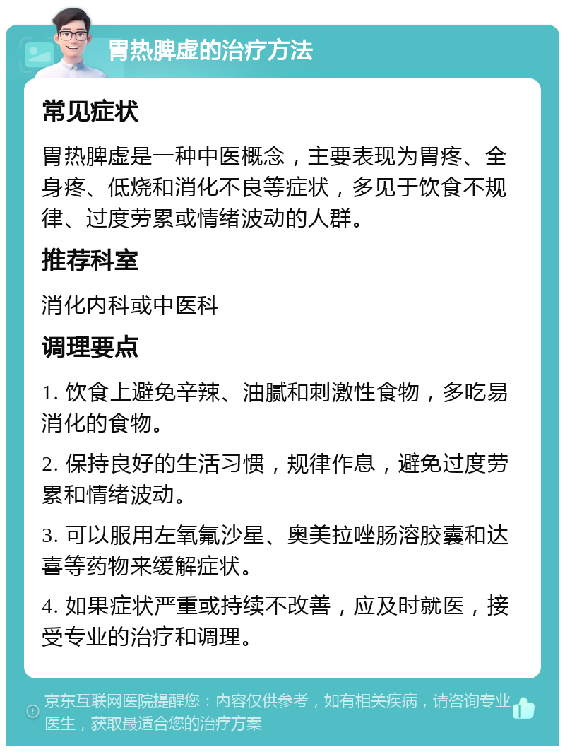 胃热脾虚的治疗方法 常见症状 胃热脾虚是一种中医概念，主要表现为胃疼、全身疼、低烧和消化不良等症状，多见于饮食不规律、过度劳累或情绪波动的人群。 推荐科室 消化内科或中医科 调理要点 1. 饮食上避免辛辣、油腻和刺激性食物，多吃易消化的食物。 2. 保持良好的生活习惯，规律作息，避免过度劳累和情绪波动。 3. 可以服用左氧氟沙星、奥美拉唑肠溶胶囊和达喜等药物来缓解症状。 4. 如果症状严重或持续不改善，应及时就医，接受专业的治疗和调理。