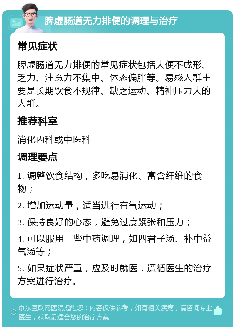 脾虚肠道无力排便的调理与治疗 常见症状 脾虚肠道无力排便的常见症状包括大便不成形、乏力、注意力不集中、体态偏胖等。易感人群主要是长期饮食不规律、缺乏运动、精神压力大的人群。 推荐科室 消化内科或中医科 调理要点 1. 调整饮食结构，多吃易消化、富含纤维的食物； 2. 增加运动量，适当进行有氧运动； 3. 保持良好的心态，避免过度紧张和压力； 4. 可以服用一些中药调理，如四君子汤、补中益气汤等； 5. 如果症状严重，应及时就医，遵循医生的治疗方案进行治疗。