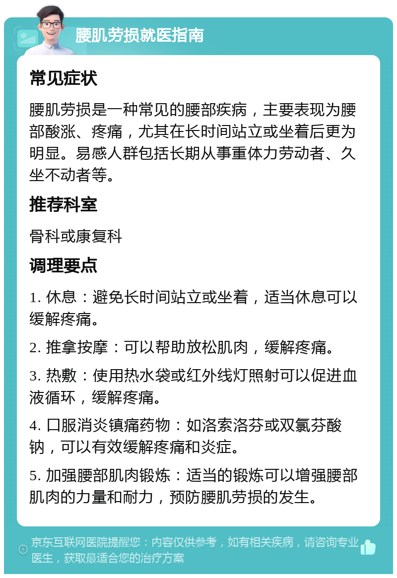 腰肌劳损就医指南 常见症状 腰肌劳损是一种常见的腰部疾病，主要表现为腰部酸涨、疼痛，尤其在长时间站立或坐着后更为明显。易感人群包括长期从事重体力劳动者、久坐不动者等。 推荐科室 骨科或康复科 调理要点 1. 休息：避免长时间站立或坐着，适当休息可以缓解疼痛。 2. 推拿按摩：可以帮助放松肌肉，缓解疼痛。 3. 热敷：使用热水袋或红外线灯照射可以促进血液循环，缓解疼痛。 4. 口服消炎镇痛药物：如洛索洛芬或双氯芬酸钠，可以有效缓解疼痛和炎症。 5. 加强腰部肌肉锻炼：适当的锻炼可以增强腰部肌肉的力量和耐力，预防腰肌劳损的发生。