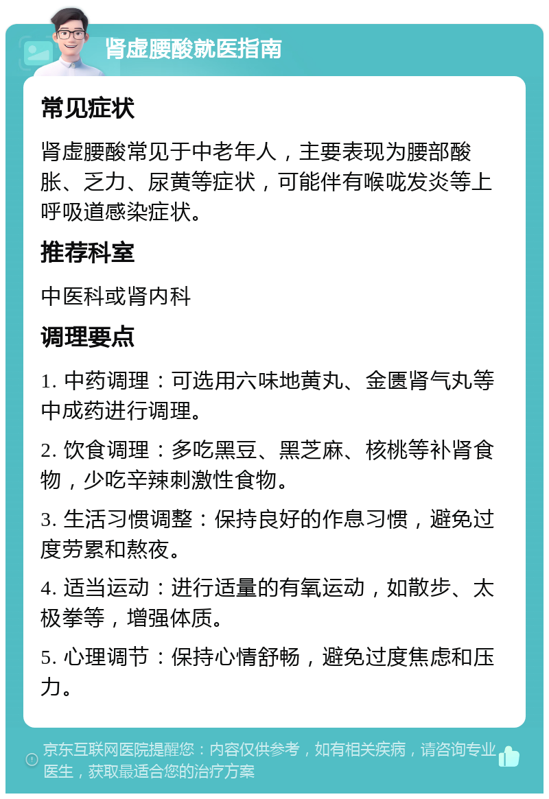 肾虚腰酸就医指南 常见症状 肾虚腰酸常见于中老年人，主要表现为腰部酸胀、乏力、尿黄等症状，可能伴有喉咙发炎等上呼吸道感染症状。 推荐科室 中医科或肾内科 调理要点 1. 中药调理：可选用六味地黄丸、金匮肾气丸等中成药进行调理。 2. 饮食调理：多吃黑豆、黑芝麻、核桃等补肾食物，少吃辛辣刺激性食物。 3. 生活习惯调整：保持良好的作息习惯，避免过度劳累和熬夜。 4. 适当运动：进行适量的有氧运动，如散步、太极拳等，增强体质。 5. 心理调节：保持心情舒畅，避免过度焦虑和压力。