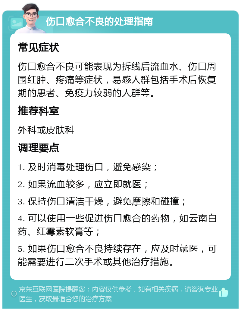 伤口愈合不良的处理指南 常见症状 伤口愈合不良可能表现为拆线后流血水、伤口周围红肿、疼痛等症状，易感人群包括手术后恢复期的患者、免疫力较弱的人群等。 推荐科室 外科或皮肤科 调理要点 1. 及时消毒处理伤口，避免感染； 2. 如果流血较多，应立即就医； 3. 保持伤口清洁干燥，避免摩擦和碰撞； 4. 可以使用一些促进伤口愈合的药物，如云南白药、红霉素软膏等； 5. 如果伤口愈合不良持续存在，应及时就医，可能需要进行二次手术或其他治疗措施。