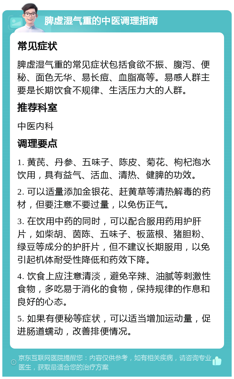 脾虚湿气重的中医调理指南 常见症状 脾虚湿气重的常见症状包括食欲不振、腹泻、便秘、面色无华、易长痘、血脂高等。易感人群主要是长期饮食不规律、生活压力大的人群。 推荐科室 中医内科 调理要点 1. 黄芪、丹参、五味子、陈皮、菊花、枸杞泡水饮用，具有益气、活血、清热、健脾的功效。 2. 可以适量添加金银花、赶黄草等清热解毒的药材，但要注意不要过量，以免伤正气。 3. 在饮用中药的同时，可以配合服用药用护肝片，如柴胡、茵陈、五味子、板蓝根、猪胆粉、绿豆等成分的护肝片，但不建议长期服用，以免引起机体耐受性降低和药效下降。 4. 饮食上应注意清淡，避免辛辣、油腻等刺激性食物，多吃易于消化的食物，保持规律的作息和良好的心态。 5. 如果有便秘等症状，可以适当增加运动量，促进肠道蠕动，改善排便情况。