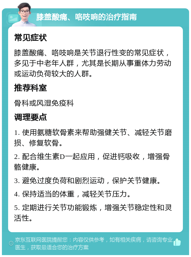 膝盖酸痛、咯吱响的治疗指南 常见症状 膝盖酸痛、咯吱响是关节退行性变的常见症状，多见于中老年人群，尤其是长期从事重体力劳动或运动负荷较大的人群。 推荐科室 骨科或风湿免疫科 调理要点 1. 使用氨糖软骨素来帮助强健关节、减轻关节磨损、修复软骨。 2. 配合维生素D一起应用，促进钙吸收，增强骨骼健康。 3. 避免过度负荷和剧烈运动，保护关节健康。 4. 保持适当的体重，减轻关节压力。 5. 定期进行关节功能锻炼，增强关节稳定性和灵活性。