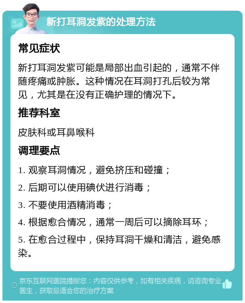 新打耳洞发紫的处理方法 常见症状 新打耳洞发紫可能是局部出血引起的，通常不伴随疼痛或肿胀。这种情况在耳洞打孔后较为常见，尤其是在没有正确护理的情况下。 推荐科室 皮肤科或耳鼻喉科 调理要点 1. 观察耳洞情况，避免挤压和碰撞； 2. 后期可以使用碘伏进行消毒； 3. 不要使用酒精消毒； 4. 根据愈合情况，通常一周后可以摘除耳环； 5. 在愈合过程中，保持耳洞干燥和清洁，避免感染。