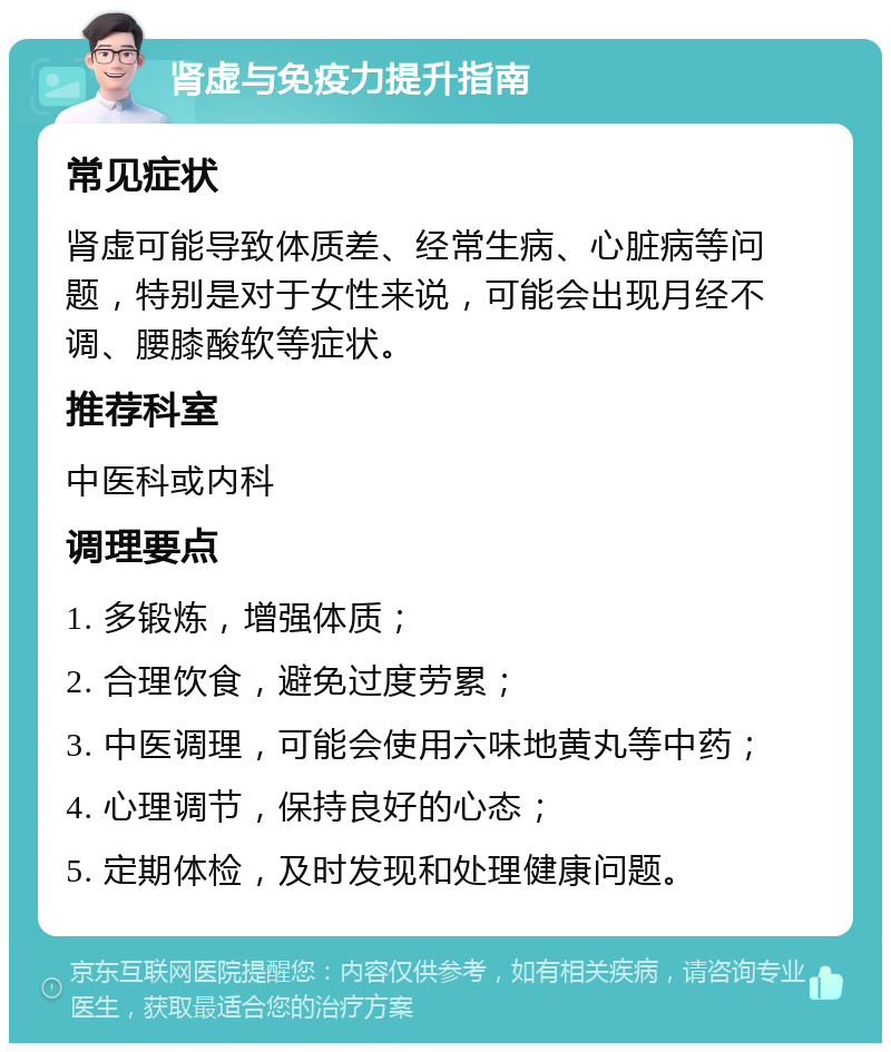 肾虚与免疫力提升指南 常见症状 肾虚可能导致体质差、经常生病、心脏病等问题，特别是对于女性来说，可能会出现月经不调、腰膝酸软等症状。 推荐科室 中医科或内科 调理要点 1. 多锻炼，增强体质； 2. 合理饮食，避免过度劳累； 3. 中医调理，可能会使用六味地黄丸等中药； 4. 心理调节，保持良好的心态； 5. 定期体检，及时发现和处理健康问题。