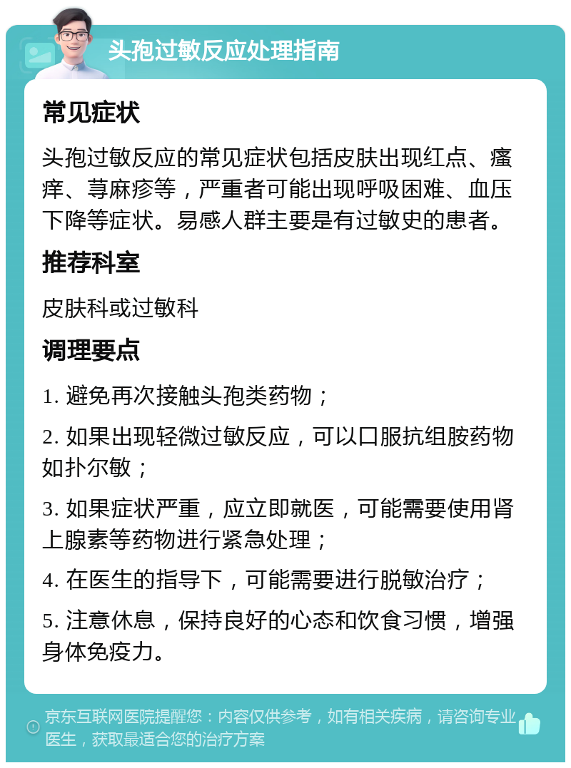 头孢过敏反应处理指南 常见症状 头孢过敏反应的常见症状包括皮肤出现红点、瘙痒、荨麻疹等，严重者可能出现呼吸困难、血压下降等症状。易感人群主要是有过敏史的患者。 推荐科室 皮肤科或过敏科 调理要点 1. 避免再次接触头孢类药物； 2. 如果出现轻微过敏反应，可以口服抗组胺药物如扑尔敏； 3. 如果症状严重，应立即就医，可能需要使用肾上腺素等药物进行紧急处理； 4. 在医生的指导下，可能需要进行脱敏治疗； 5. 注意休息，保持良好的心态和饮食习惯，增强身体免疫力。