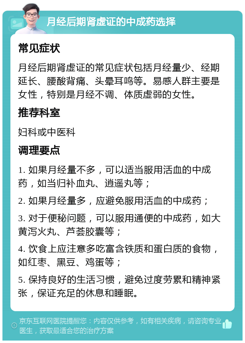 月经后期肾虚证的中成药选择 常见症状 月经后期肾虚证的常见症状包括月经量少、经期延长、腰酸背痛、头晕耳鸣等。易感人群主要是女性，特别是月经不调、体质虚弱的女性。 推荐科室 妇科或中医科 调理要点 1. 如果月经量不多，可以适当服用活血的中成药，如当归补血丸、逍遥丸等； 2. 如果月经量多，应避免服用活血的中成药； 3. 对于便秘问题，可以服用通便的中成药，如大黄泻火丸、芦荟胶囊等； 4. 饮食上应注意多吃富含铁质和蛋白质的食物，如红枣、黑豆、鸡蛋等； 5. 保持良好的生活习惯，避免过度劳累和精神紧张，保证充足的休息和睡眠。