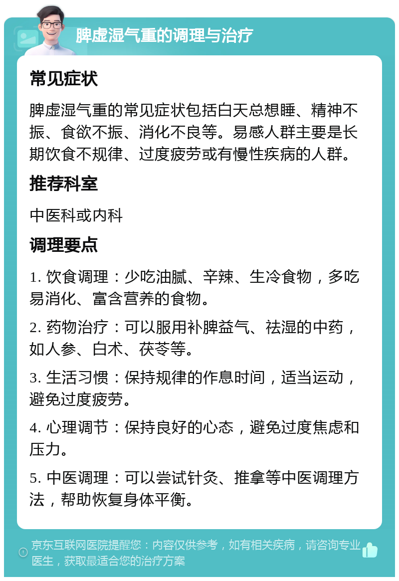 脾虚湿气重的调理与治疗 常见症状 脾虚湿气重的常见症状包括白天总想睡、精神不振、食欲不振、消化不良等。易感人群主要是长期饮食不规律、过度疲劳或有慢性疾病的人群。 推荐科室 中医科或内科 调理要点 1. 饮食调理：少吃油腻、辛辣、生冷食物，多吃易消化、富含营养的食物。 2. 药物治疗：可以服用补脾益气、祛湿的中药，如人参、白术、茯苓等。 3. 生活习惯：保持规律的作息时间，适当运动，避免过度疲劳。 4. 心理调节：保持良好的心态，避免过度焦虑和压力。 5. 中医调理：可以尝试针灸、推拿等中医调理方法，帮助恢复身体平衡。