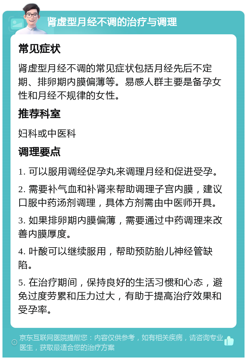 肾虚型月经不调的治疗与调理 常见症状 肾虚型月经不调的常见症状包括月经先后不定期、排卵期内膜偏薄等。易感人群主要是备孕女性和月经不规律的女性。 推荐科室 妇科或中医科 调理要点 1. 可以服用调经促孕丸来调理月经和促进受孕。 2. 需要补气血和补肾来帮助调理子宫内膜，建议口服中药汤剂调理，具体方剂需由中医师开具。 3. 如果排卵期内膜偏薄，需要通过中药调理来改善内膜厚度。 4. 叶酸可以继续服用，帮助预防胎儿神经管缺陷。 5. 在治疗期间，保持良好的生活习惯和心态，避免过度劳累和压力过大，有助于提高治疗效果和受孕率。